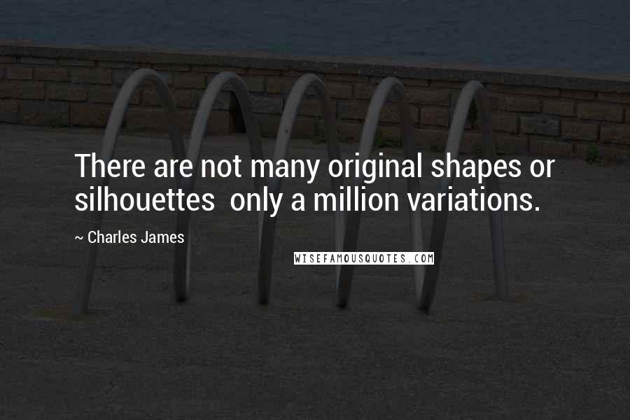 Charles James Quotes: There are not many original shapes or silhouettes  only a million variations.