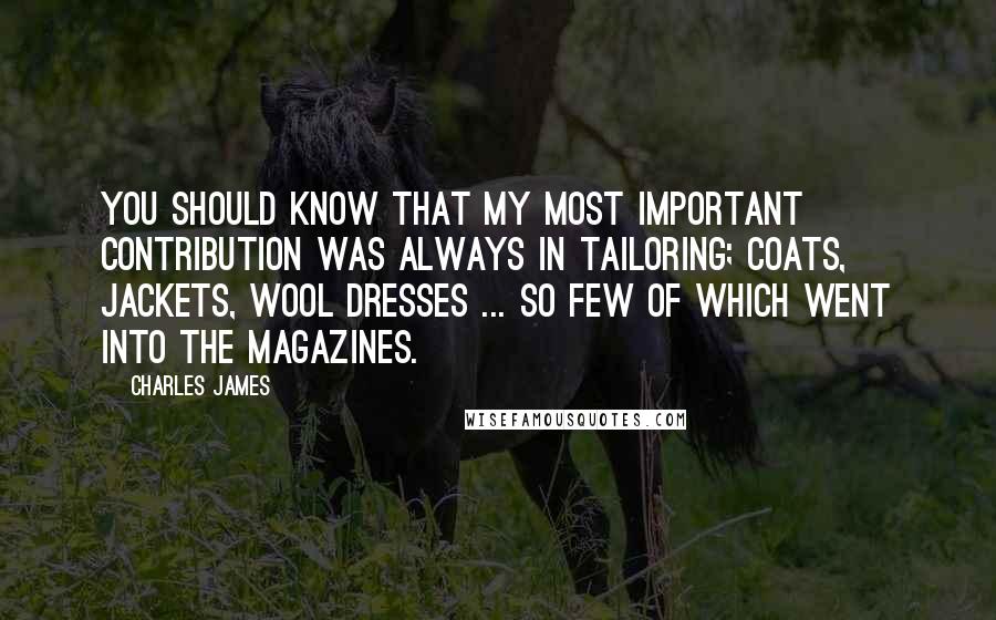 Charles James Quotes: You should know that my most important contribution was always in tailoring; coats, jackets, wool dresses ... so few of which went into the magazines.