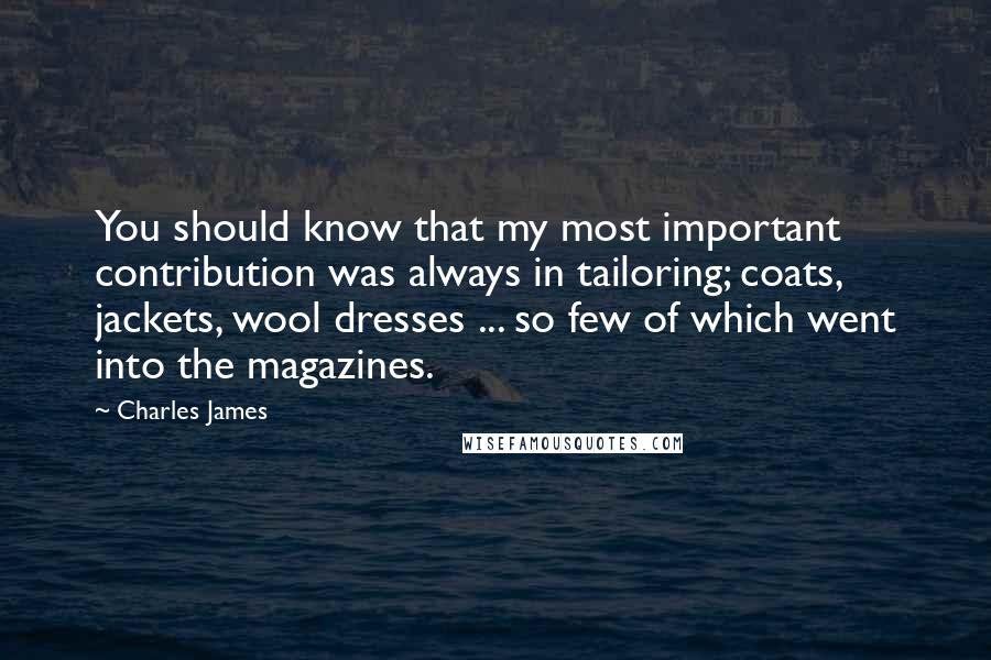 Charles James Quotes: You should know that my most important contribution was always in tailoring; coats, jackets, wool dresses ... so few of which went into the magazines.