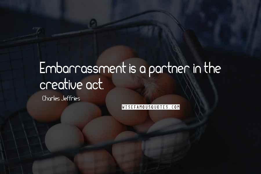 Charles Jeffries Quotes: Embarrassment is a partner in the creative act.