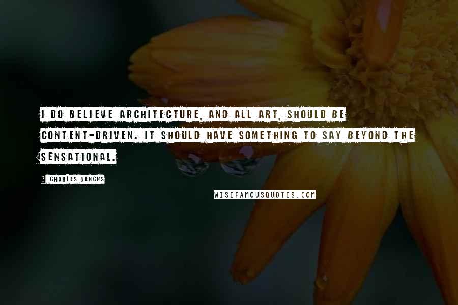 Charles Jencks Quotes: I do believe architecture, and all art, should be content-driven. It should have something to say beyond the sensational.