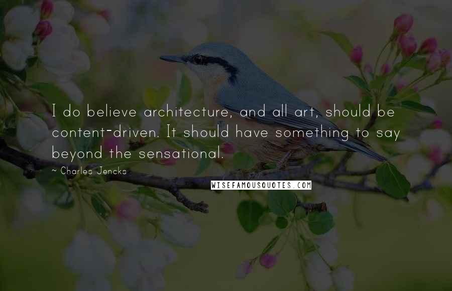 Charles Jencks Quotes: I do believe architecture, and all art, should be content-driven. It should have something to say beyond the sensational.