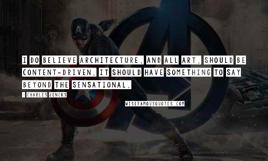 Charles Jencks Quotes: I do believe architecture, and all art, should be content-driven. It should have something to say beyond the sensational.