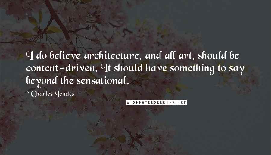 Charles Jencks Quotes: I do believe architecture, and all art, should be content-driven. It should have something to say beyond the sensational.