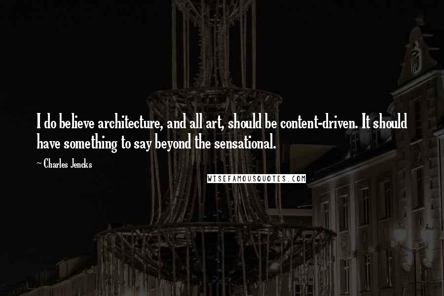 Charles Jencks Quotes: I do believe architecture, and all art, should be content-driven. It should have something to say beyond the sensational.