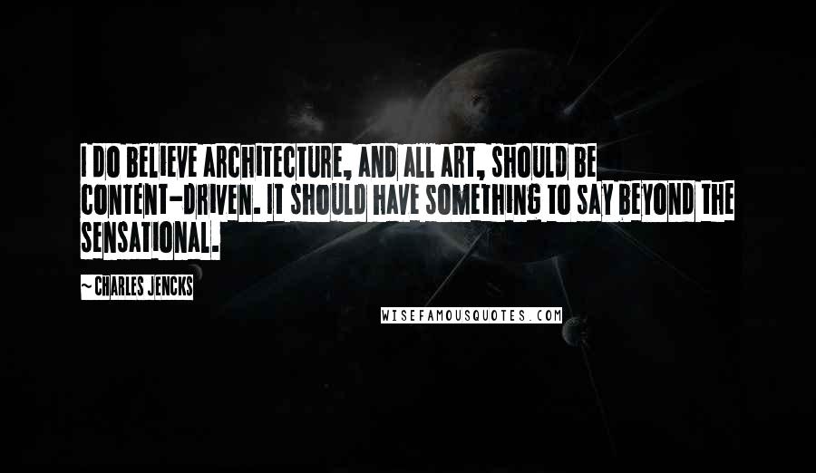 Charles Jencks Quotes: I do believe architecture, and all art, should be content-driven. It should have something to say beyond the sensational.