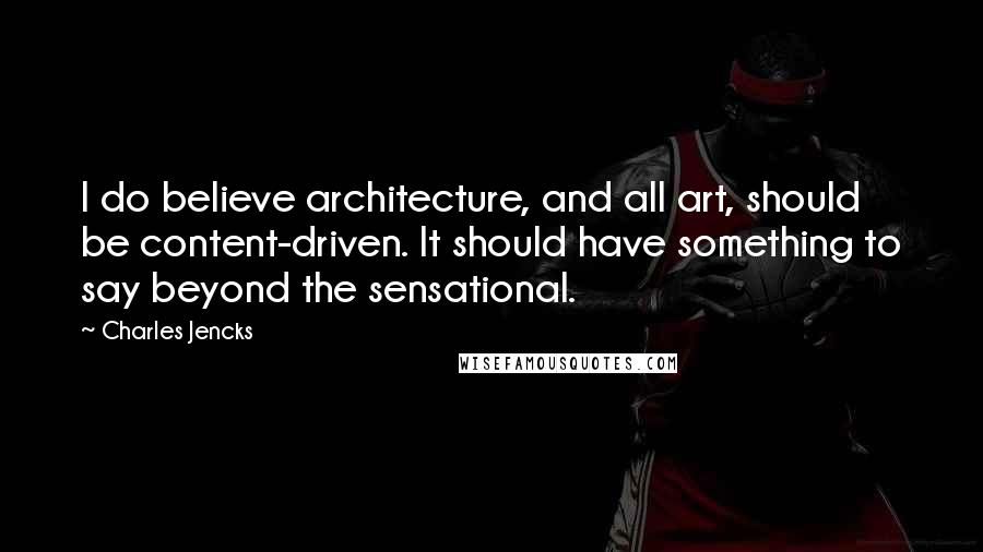 Charles Jencks Quotes: I do believe architecture, and all art, should be content-driven. It should have something to say beyond the sensational.