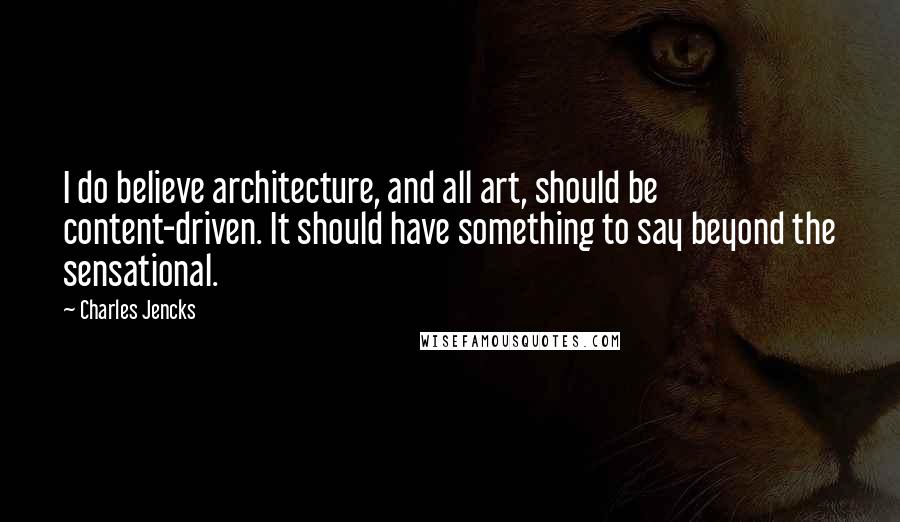 Charles Jencks Quotes: I do believe architecture, and all art, should be content-driven. It should have something to say beyond the sensational.