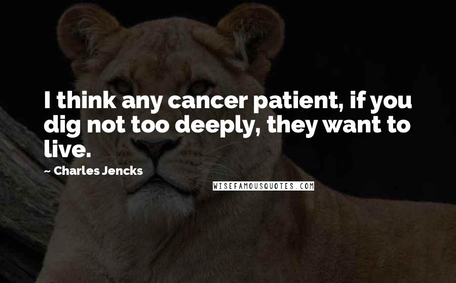 Charles Jencks Quotes: I think any cancer patient, if you dig not too deeply, they want to live.