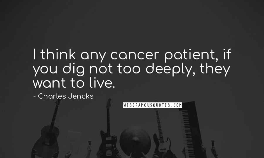Charles Jencks Quotes: I think any cancer patient, if you dig not too deeply, they want to live.