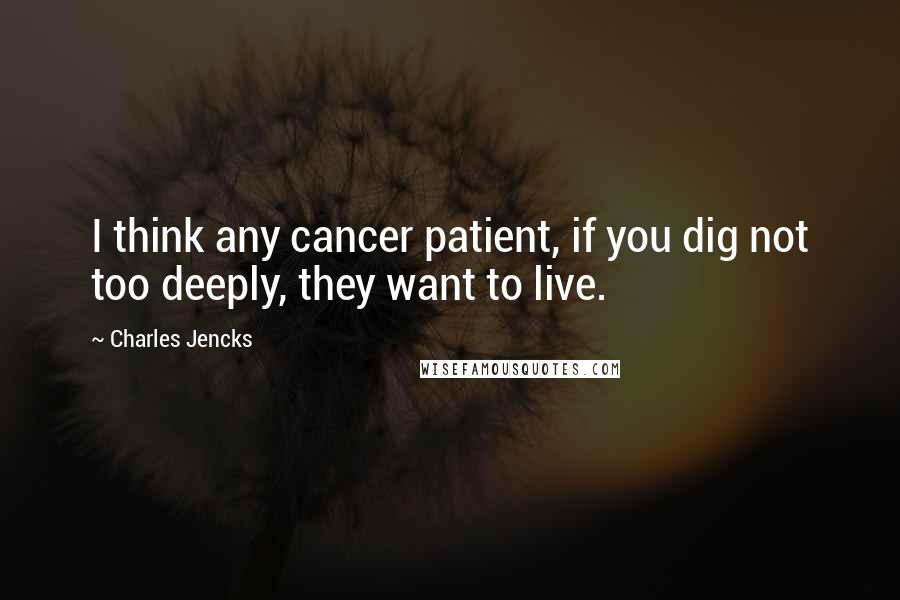 Charles Jencks Quotes: I think any cancer patient, if you dig not too deeply, they want to live.