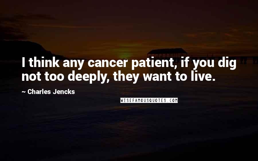 Charles Jencks Quotes: I think any cancer patient, if you dig not too deeply, they want to live.