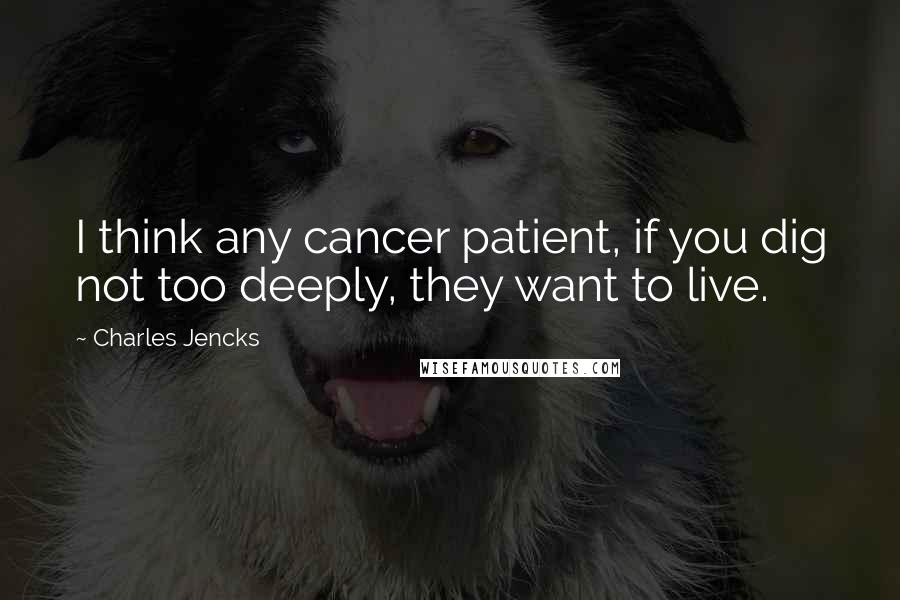 Charles Jencks Quotes: I think any cancer patient, if you dig not too deeply, they want to live.