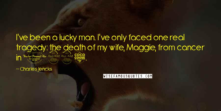 Charles Jencks Quotes: I've been a lucky man. I've only faced one real tragedy: the death of my wife, Maggie, from cancer in 1995.