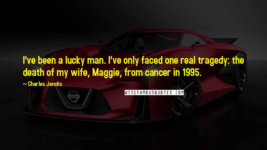 Charles Jencks Quotes: I've been a lucky man. I've only faced one real tragedy: the death of my wife, Maggie, from cancer in 1995.