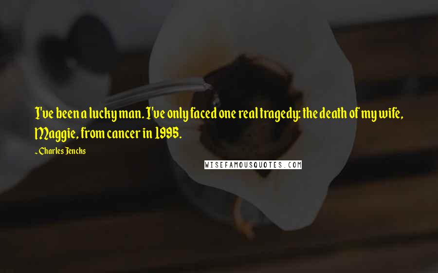 Charles Jencks Quotes: I've been a lucky man. I've only faced one real tragedy: the death of my wife, Maggie, from cancer in 1995.