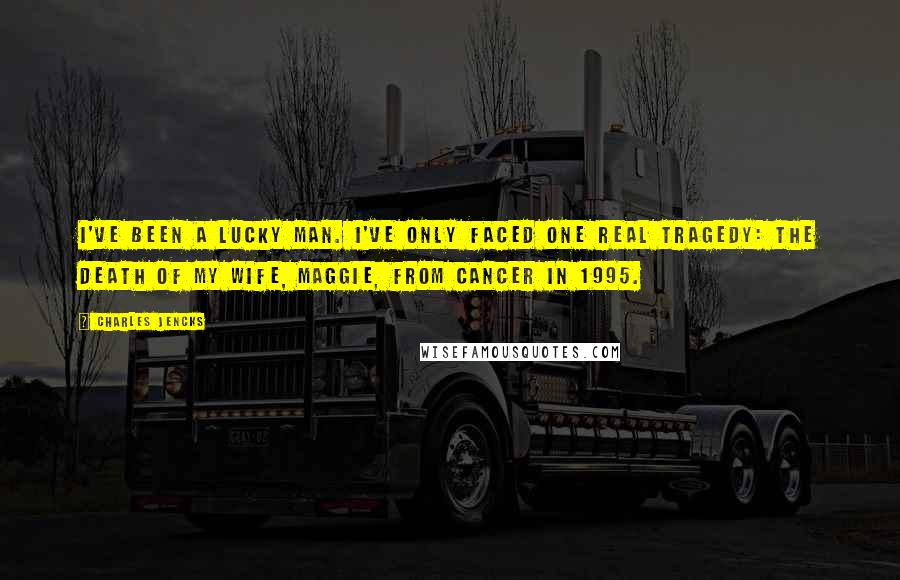 Charles Jencks Quotes: I've been a lucky man. I've only faced one real tragedy: the death of my wife, Maggie, from cancer in 1995.