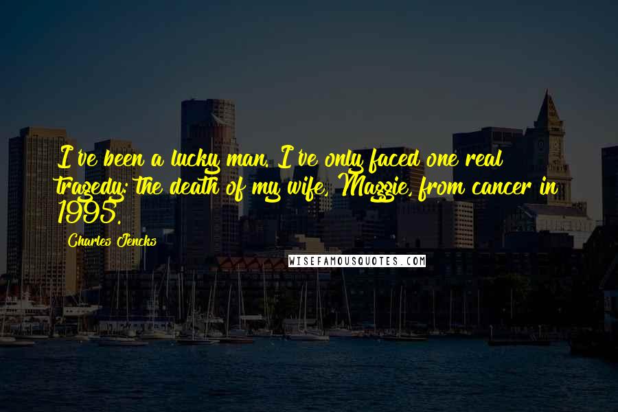 Charles Jencks Quotes: I've been a lucky man. I've only faced one real tragedy: the death of my wife, Maggie, from cancer in 1995.