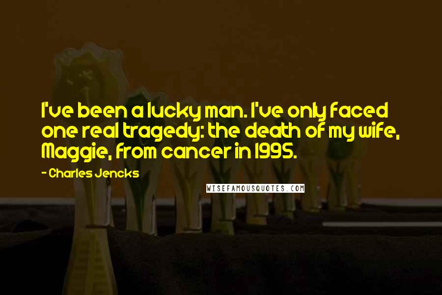 Charles Jencks Quotes: I've been a lucky man. I've only faced one real tragedy: the death of my wife, Maggie, from cancer in 1995.