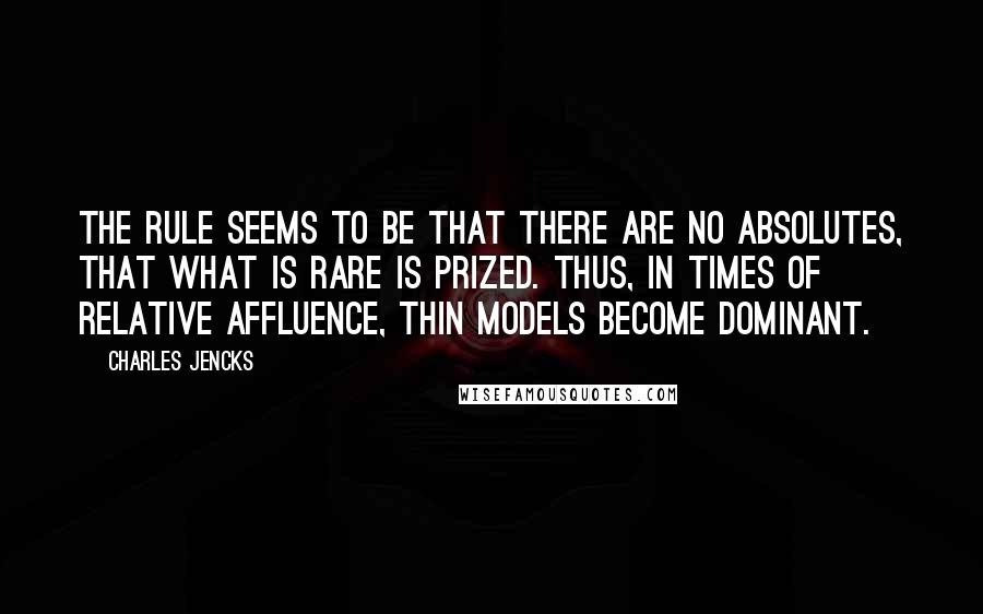 Charles Jencks Quotes: The rule seems to be that there are no absolutes, that what is rare is prized. Thus, in times of relative affluence, thin models become dominant.