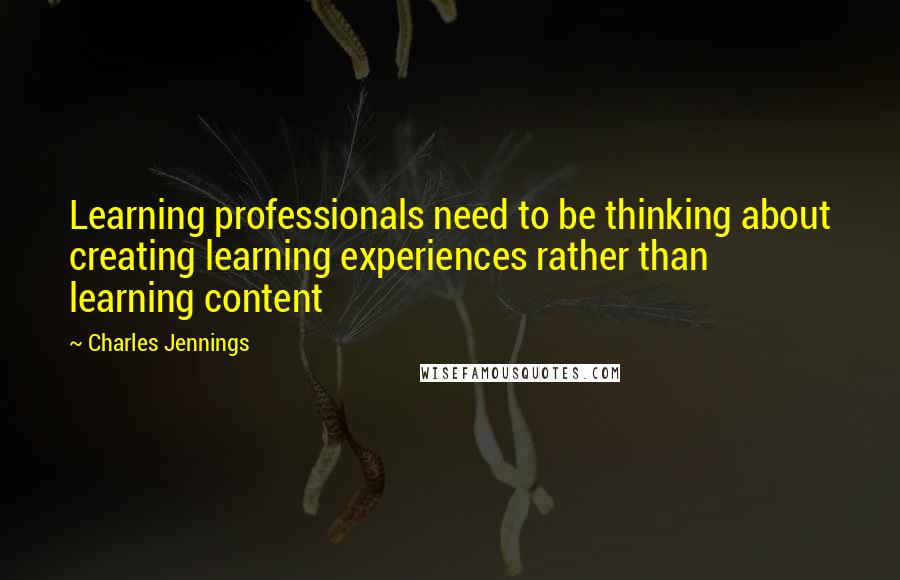 Charles Jennings Quotes: Learning professionals need to be thinking about creating learning experiences rather than learning content