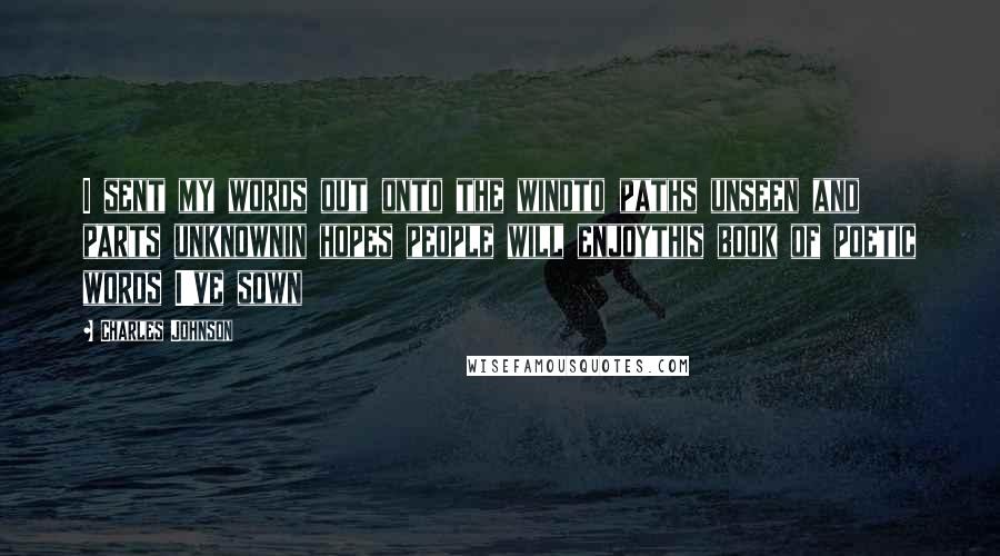 Charles Johnson Quotes: I sent my words out onto the windto paths unseen and parts unknownin hopes people will enjoythis book of poetic words I've sown