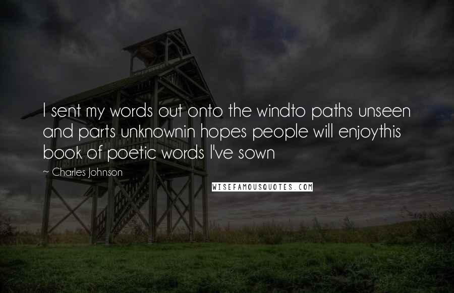 Charles Johnson Quotes: I sent my words out onto the windto paths unseen and parts unknownin hopes people will enjoythis book of poetic words I've sown