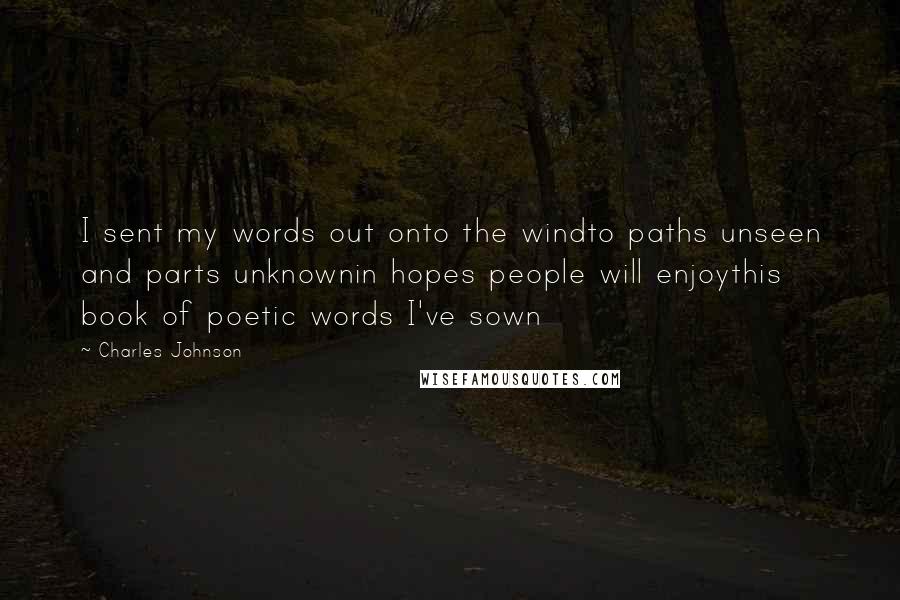 Charles Johnson Quotes: I sent my words out onto the windto paths unseen and parts unknownin hopes people will enjoythis book of poetic words I've sown