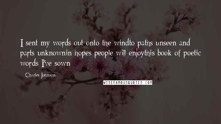 Charles Johnson Quotes: I sent my words out onto the windto paths unseen and parts unknownin hopes people will enjoythis book of poetic words I've sown