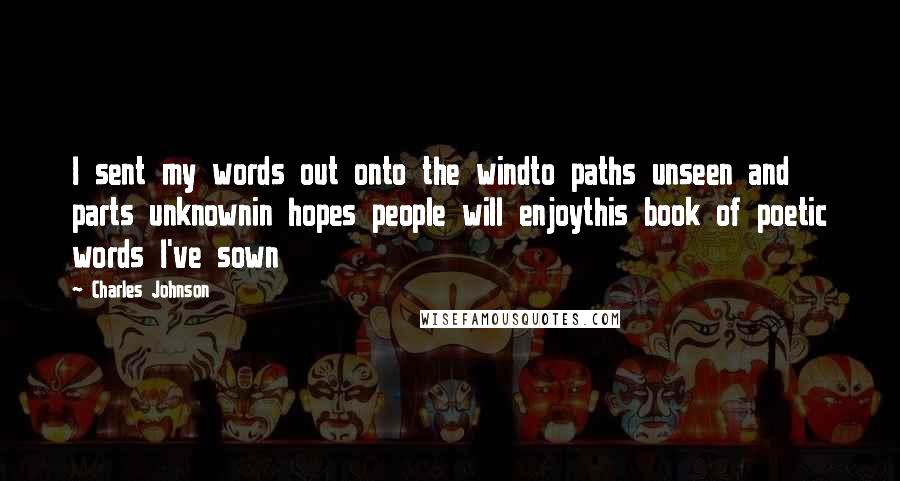 Charles Johnson Quotes: I sent my words out onto the windto paths unseen and parts unknownin hopes people will enjoythis book of poetic words I've sown