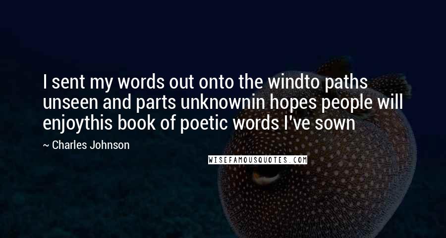 Charles Johnson Quotes: I sent my words out onto the windto paths unseen and parts unknownin hopes people will enjoythis book of poetic words I've sown