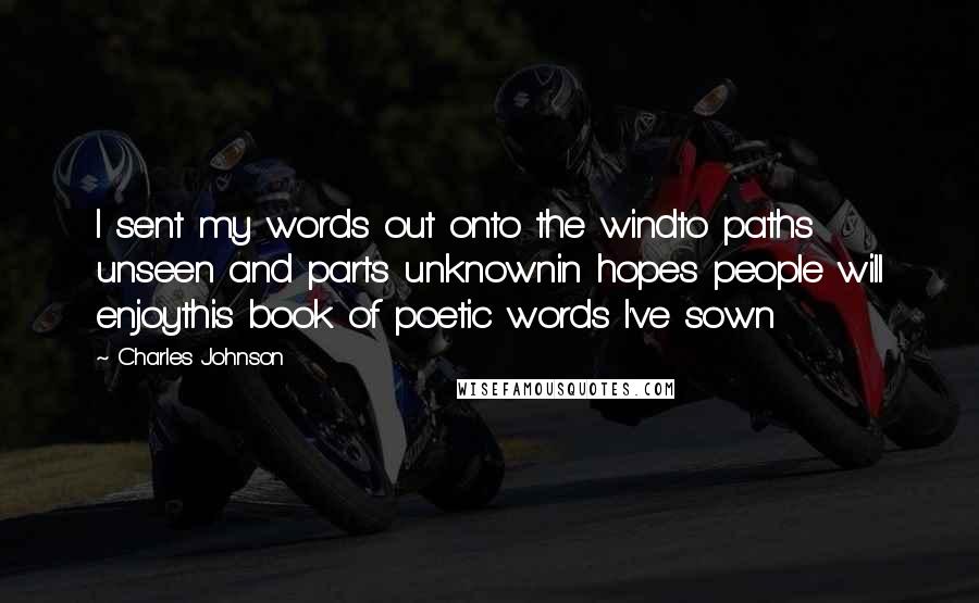 Charles Johnson Quotes: I sent my words out onto the windto paths unseen and parts unknownin hopes people will enjoythis book of poetic words I've sown