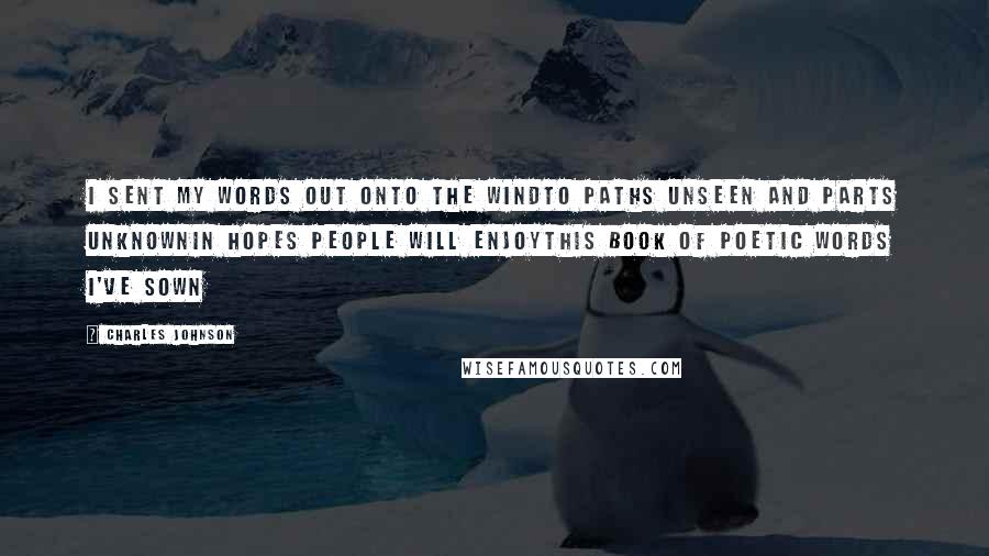 Charles Johnson Quotes: I sent my words out onto the windto paths unseen and parts unknownin hopes people will enjoythis book of poetic words I've sown