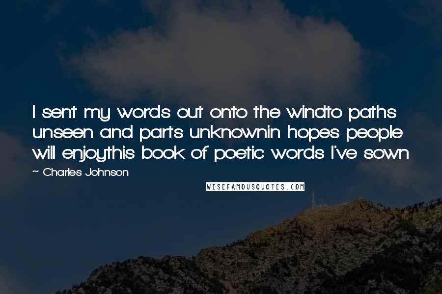Charles Johnson Quotes: I sent my words out onto the windto paths unseen and parts unknownin hopes people will enjoythis book of poetic words I've sown