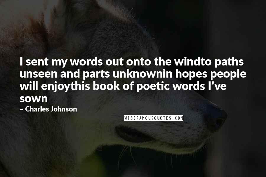 Charles Johnson Quotes: I sent my words out onto the windto paths unseen and parts unknownin hopes people will enjoythis book of poetic words I've sown