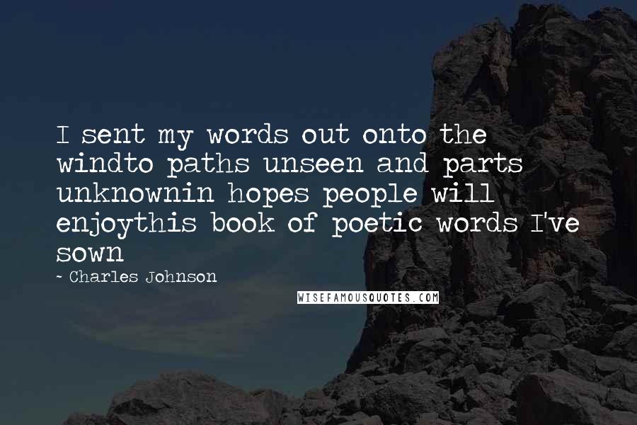 Charles Johnson Quotes: I sent my words out onto the windto paths unseen and parts unknownin hopes people will enjoythis book of poetic words I've sown