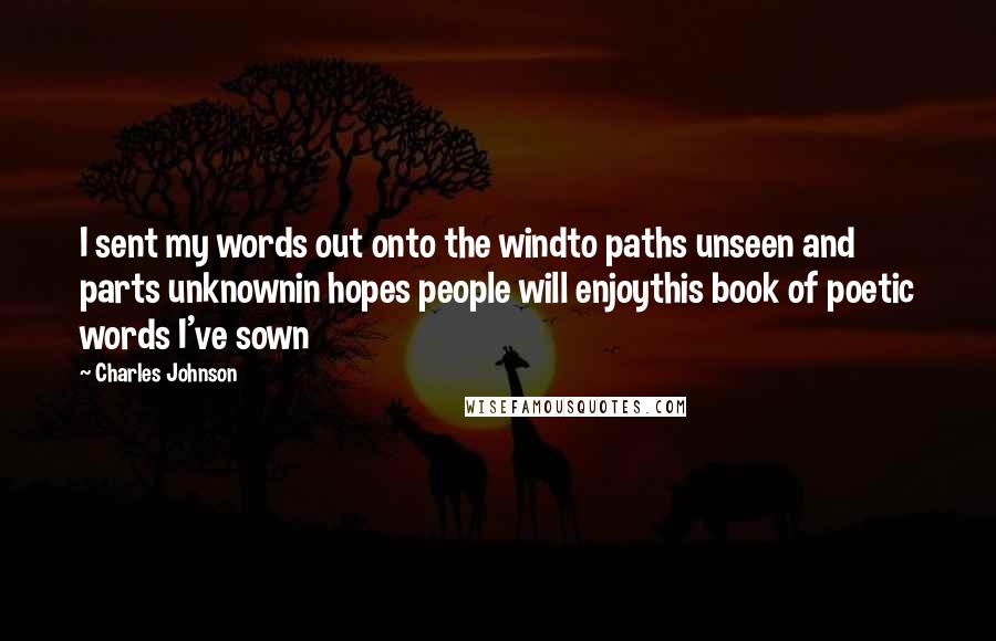 Charles Johnson Quotes: I sent my words out onto the windto paths unseen and parts unknownin hopes people will enjoythis book of poetic words I've sown