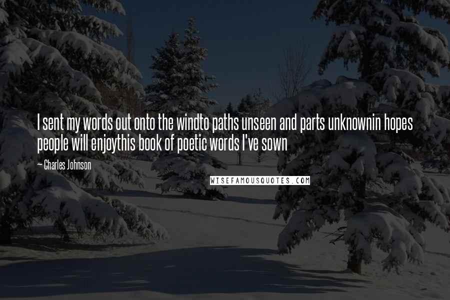 Charles Johnson Quotes: I sent my words out onto the windto paths unseen and parts unknownin hopes people will enjoythis book of poetic words I've sown