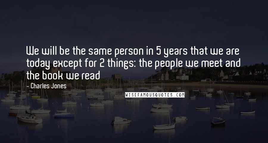 Charles Jones Quotes: We will be the same person in 5 years that we are today except for 2 things: the people we meet and the book we read