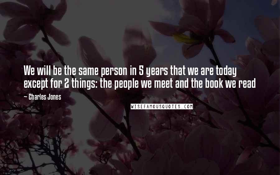 Charles Jones Quotes: We will be the same person in 5 years that we are today except for 2 things: the people we meet and the book we read
