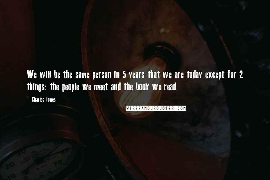 Charles Jones Quotes: We will be the same person in 5 years that we are today except for 2 things: the people we meet and the book we read