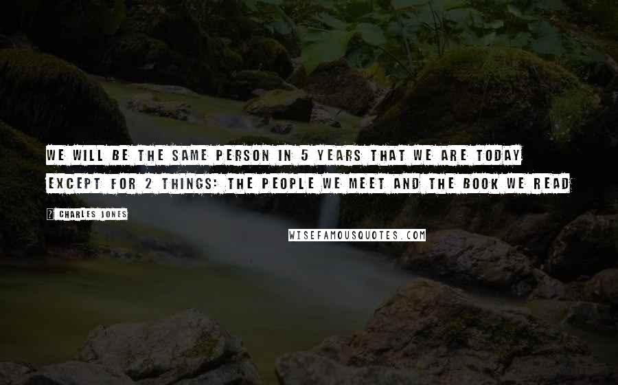 Charles Jones Quotes: We will be the same person in 5 years that we are today except for 2 things: the people we meet and the book we read