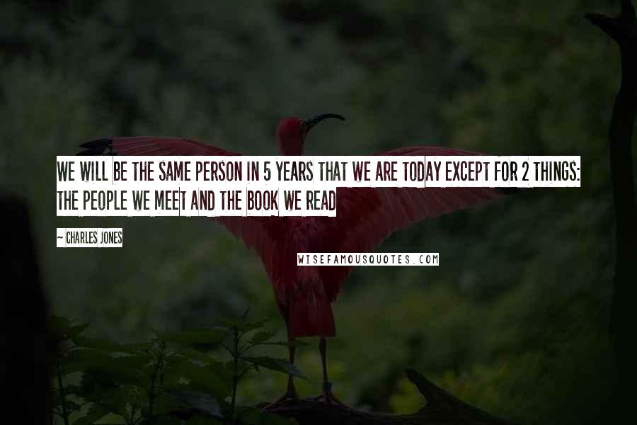 Charles Jones Quotes: We will be the same person in 5 years that we are today except for 2 things: the people we meet and the book we read