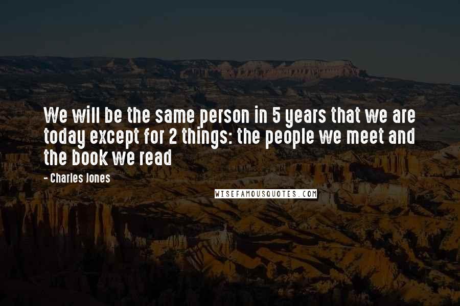 Charles Jones Quotes: We will be the same person in 5 years that we are today except for 2 things: the people we meet and the book we read