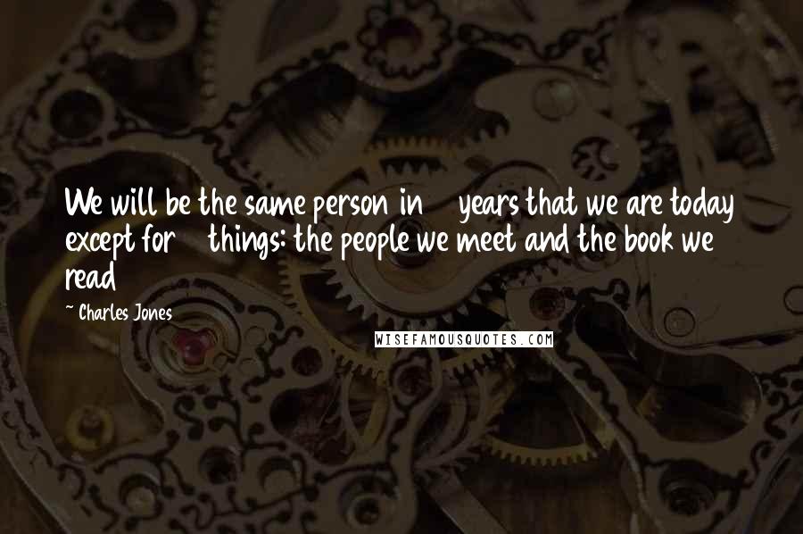 Charles Jones Quotes: We will be the same person in 5 years that we are today except for 2 things: the people we meet and the book we read