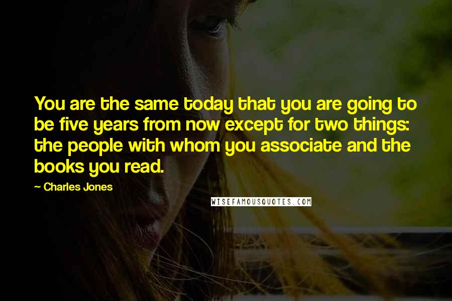 Charles Jones Quotes: You are the same today that you are going to be five years from now except for two things: the people with whom you associate and the books you read.