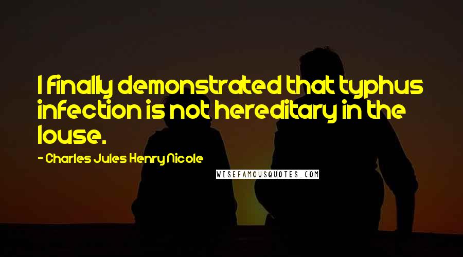 Charles Jules Henry Nicole Quotes: I finally demonstrated that typhus infection is not hereditary in the louse.