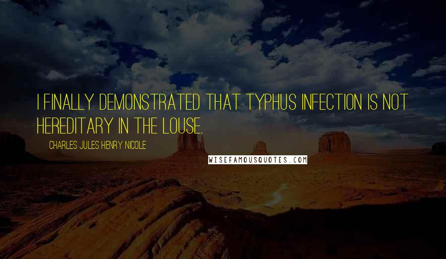Charles Jules Henry Nicole Quotes: I finally demonstrated that typhus infection is not hereditary in the louse.