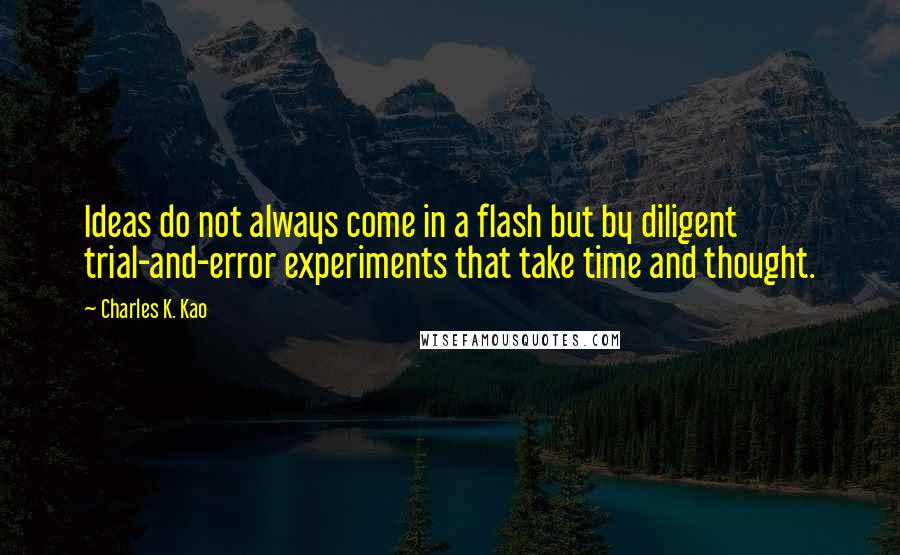 Charles K. Kao Quotes: Ideas do not always come in a flash but by diligent trial-and-error experiments that take time and thought.