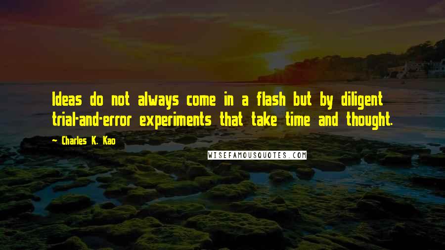 Charles K. Kao Quotes: Ideas do not always come in a flash but by diligent trial-and-error experiments that take time and thought.